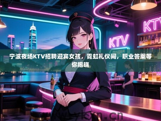 宁波夜场KTV招聘迎宾女孩，霓虹礼仪间，职业答案等你揭晓