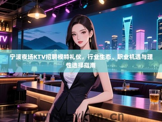 宁波夜场KTV招聘模特礼仪,行业生态、职业机遇与理性选择指南 宁波夜场KTV招聘模特礼仪,行业生态、职业机遇与理性选择指南