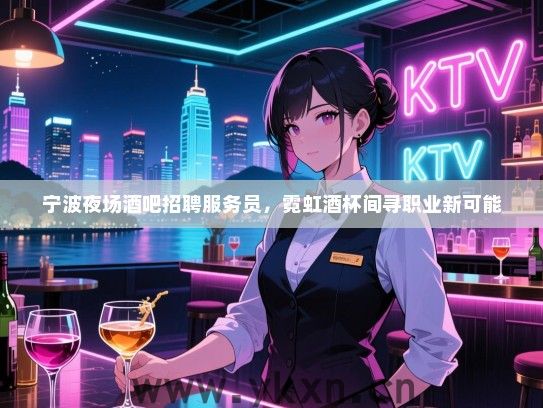 宁波夜场酒吧招聘服务员，霓虹酒杯间寻职业新可能