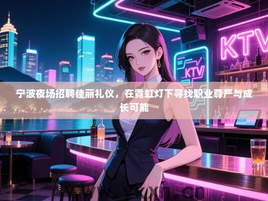 宁波夜场招聘佳丽礼仪，在霓虹灯下寻找职业尊严与成长可能